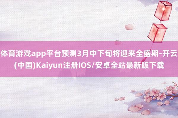 体育游戏app平台预测3月中下旬将迎来全盛期-开云(中国)Kaiyun注册IOS/安卓全站最新版下载