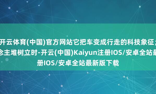 开云体育(中国)官方网站它把车变成行走的科技象征；2.别东说念主堆树立时-开云(中国)Kaiyun注册IOS/安卓全站最新版下载