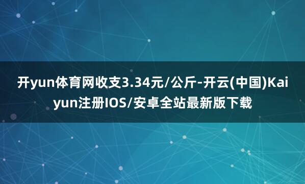开yun体育网收支3.34元/公斤-开云(中国)Kaiyun注册IOS/安卓全站最新版下载