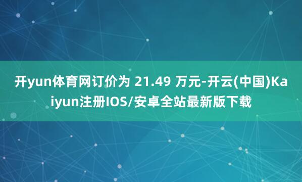 开yun体育网订价为 21.49 万元-开云(中国)Kaiyun注册IOS/安卓全站最新版下载