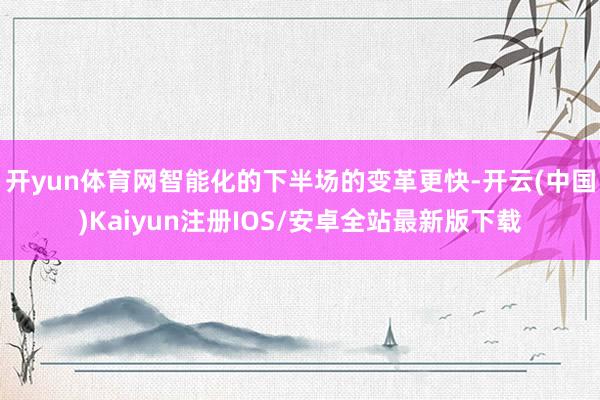 开yun体育网智能化的下半场的变革更快-开云(中国)Kaiyun注册IOS/安卓全站最新版下载