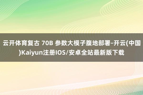 云开体育复古 70B 参数大模子腹地部署-开云(中国)Kaiyun注册IOS/安卓全站最新版下载