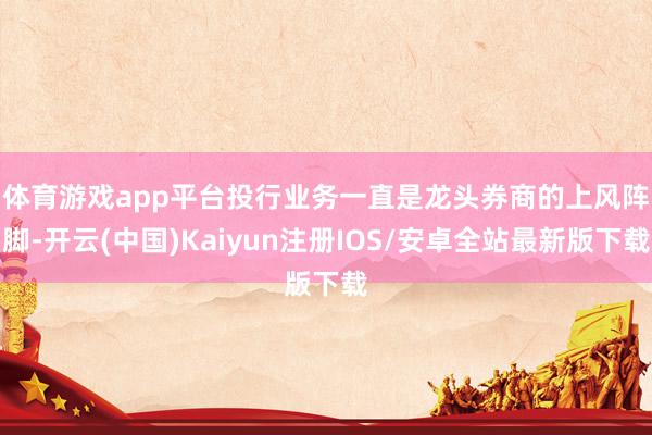 体育游戏app平台　　投行业务一直是龙头券商的上风阵脚-开云(中国)Kaiyun注册IOS/安卓全站最新版下载