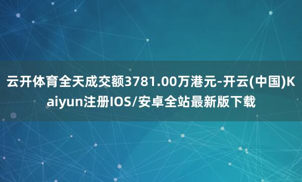 云开体育全天成交额3781.00万港元-开云(中国)Kaiyun注册IOS/安卓全站最新版下载