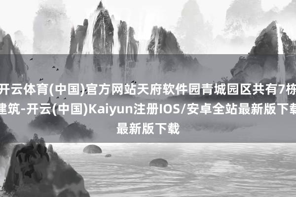 开云体育(中国)官方网站天府软件园青城园区共有7栋建筑-开云(中国)Kaiyun注册IOS/安卓全站最新版下载