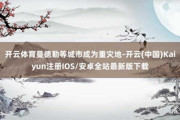 开云体育曼德勒等城市成为重灾地-开云(中国)Kaiyun注册IOS/安卓全站最新版下载