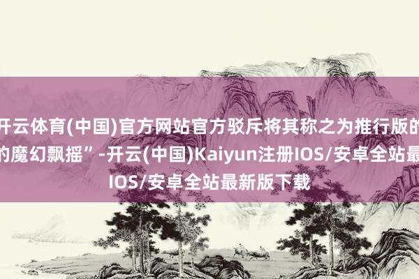 开云体育(中国)官方网站官方驳斥将其称之为推行版的“少年派的魔幻飘摇”-开云(中国)Kaiyun注册IOS/安卓全站最新版下载