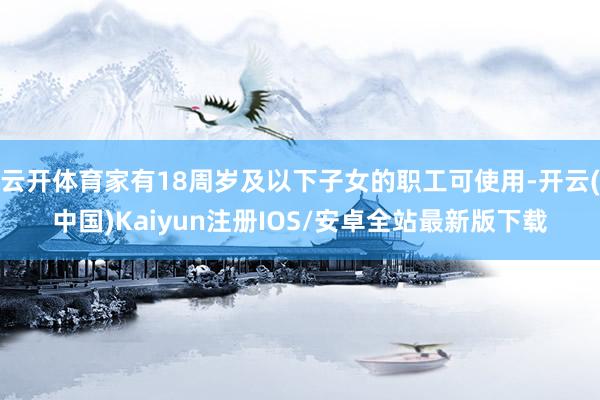 云开体育家有18周岁及以下子女的职工可使用-开云(中国)Kaiyun注册IOS/安卓全站最新版下载