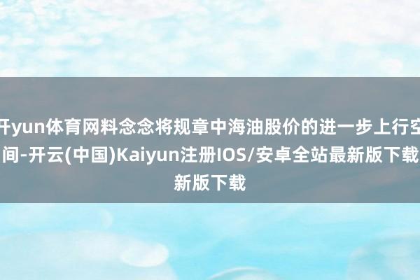 开yun体育网料念念将规章中海油股价的进一步上行空间-开云(中国)Kaiyun注册IOS/安卓全站最新版下载