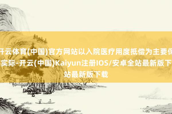 开云体育(中国)官方网站以入院医疗用度抵偿为主要保障实际-开云(中国)Kaiyun注册IOS/安卓全站最新版下载