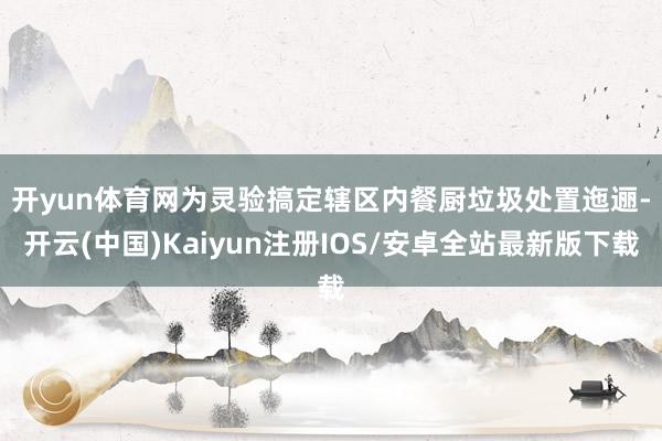 开yun体育网　　为灵验搞定辖区内餐厨垃圾处置迤逦-开云(中国)Kaiyun注册IOS/安卓全站最新版下载