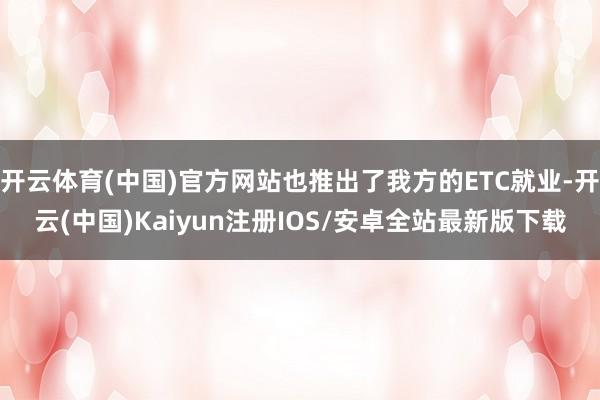 开云体育(中国)官方网站也推出了我方的ETC就业-开云(中国)Kaiyun注册IOS/安卓全站最新版下载
