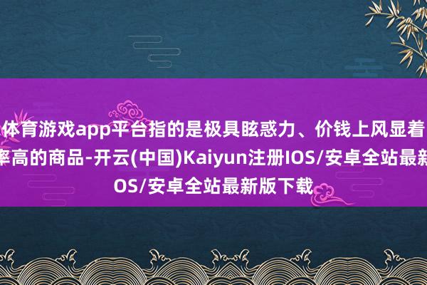 体育游戏app平台指的是极具眩惑力、价钱上风显着、复购率高的商品-开云(中国)Kaiyun注册IOS/安卓全站最新版下载