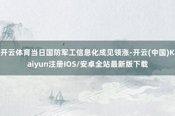 开云体育当日国防军工信息化成见领涨-开云(中国)Kaiyun注册IOS/安卓全站最新版下载