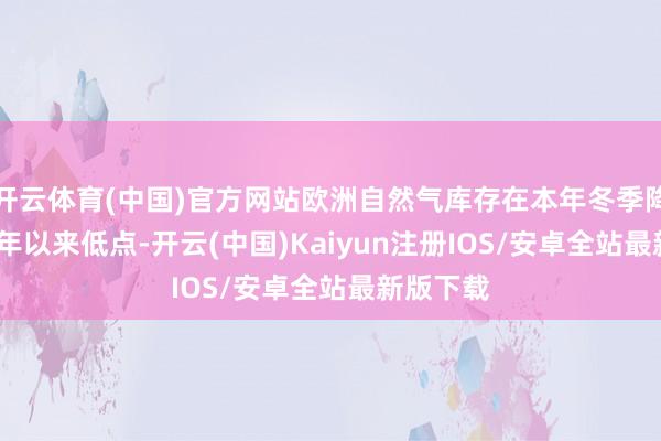 开云体育(中国)官方网站欧洲自然气库存在本年冬季降至2022年以来低点-开云(中国)Kaiyun注册IOS/安卓全站最新版下载