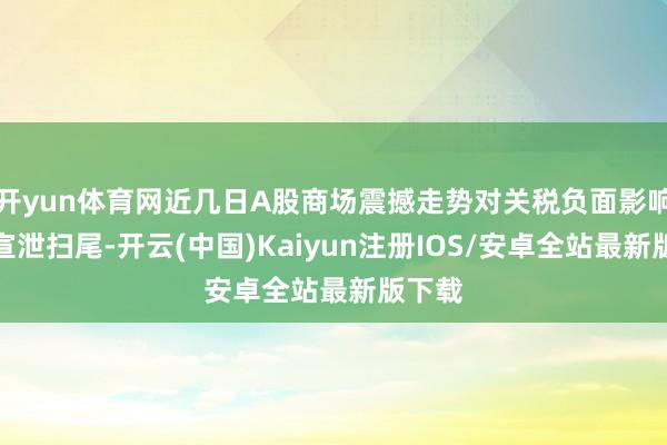 开yun体育网近几日A股商场震撼走势对关税负面影响节略宣泄扫尾-开云(中国)Kaiyun注册IOS/安卓全站最新版下载