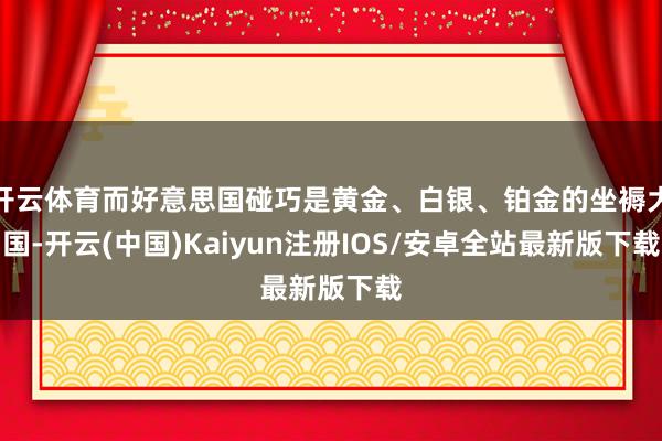 开云体育而好意思国碰巧是黄金、白银、铂金的坐褥大国-开云(中国)Kaiyun注册IOS/安卓全站最新版下载