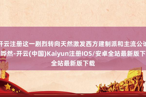开云注册这一剧烈转向天然激发西方建制派和主流公论的哗然-开云(中国)Kaiyun注册IOS/安卓全站最新版下载