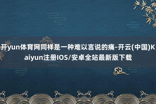 开yun体育网同样是一种难以言说的痛-开云(中国)Kaiyun注册IOS/安卓全站最新版下载