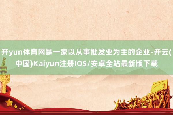 开yun体育网是一家以从事批发业为主的企业-开云(中国)Kaiyun注册IOS/安卓全站最新版下载