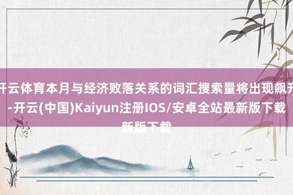 开云体育本月与经济败落关系的词汇搜索量将出现飙升-开云(中国)Kaiyun注册IOS/安卓全站最新版下载