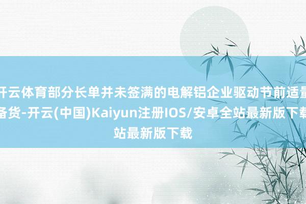 开云体育部分长单并未签满的电解铝企业驱动节前适量备货-开云(中国)Kaiyun注册IOS/安卓全站最新版下载