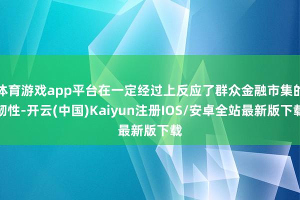 体育游戏app平台在一定经过上反应了群众金融市集的韧性-开云(中国)Kaiyun注册IOS/安卓全站最新版下载