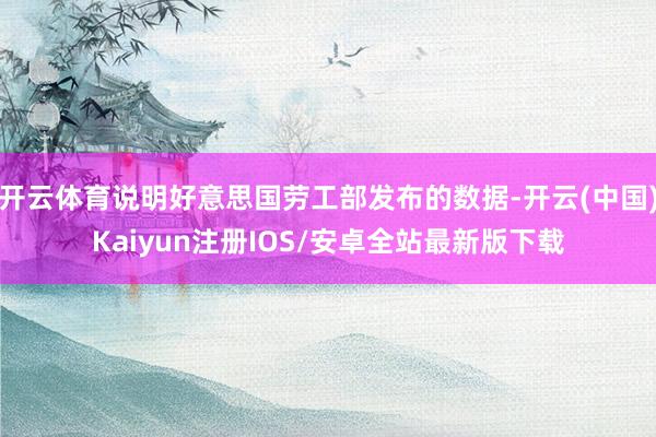 开云体育说明好意思国劳工部发布的数据-开云(中国)Kaiyun注册IOS/安卓全站最新版下载