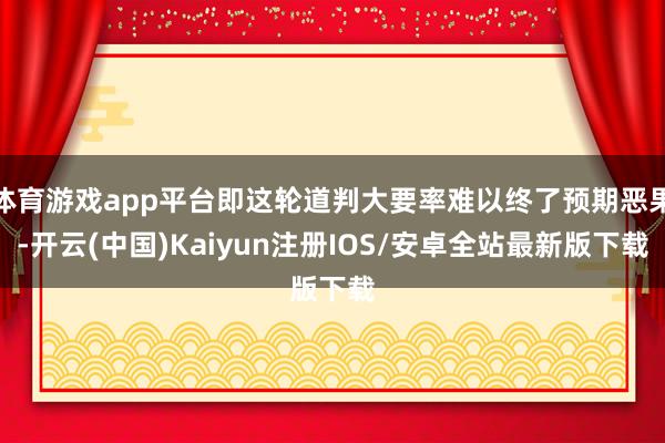 体育游戏app平台即这轮道判大要率难以终了预期恶果-开云(中国)Kaiyun注册IOS/安卓全站最新版下载