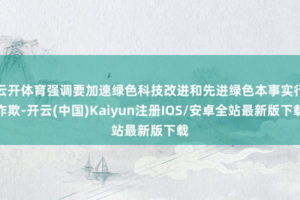云开体育强调要加速绿色科技改进和先进绿色本事实行诈欺-开云(中国)Kaiyun注册IOS/安卓全站最新版下载