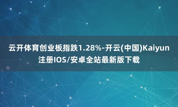 云开体育创业板指跌1.28%-开云(中国)Kaiyun注册IOS/安卓全站最新版下载