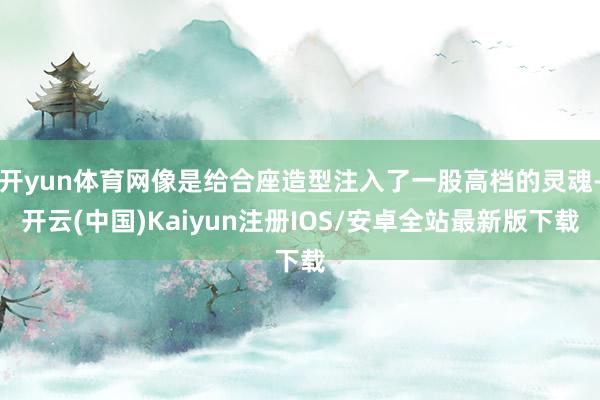开yun体育网像是给合座造型注入了一股高档的灵魂-开云(中国)Kaiyun注册IOS/安卓全站最新版下载