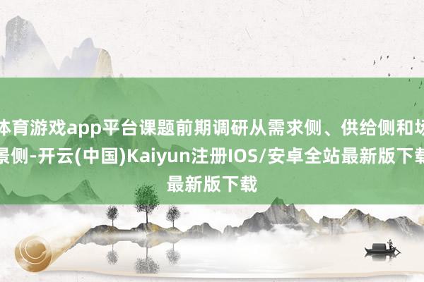 体育游戏app平台课题前期调研从需求侧、供给侧和场景侧-开云(中国)Kaiyun注册IOS/安卓全站最新版下载