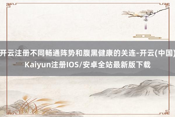 开云注册不同畅通阵势和腹黑健康的关连-开云(中国)Kaiyun注册IOS/安卓全站最新版下载
