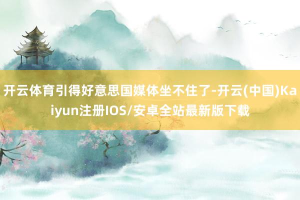 开云体育引得好意思国媒体坐不住了-开云(中国)Kaiyun注册IOS/安卓全站最新版下载