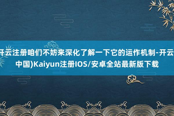 开云注册咱们不妨来深化了解一下它的运作机制-开云(中国)Kaiyun注册IOS/安卓全站最新版下载