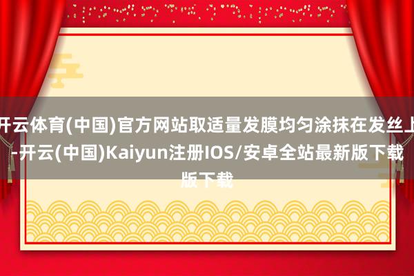 开云体育(中国)官方网站取适量发膜均匀涂抹在发丝上-开云(中国)Kaiyun注册IOS/安卓全站最新版下载