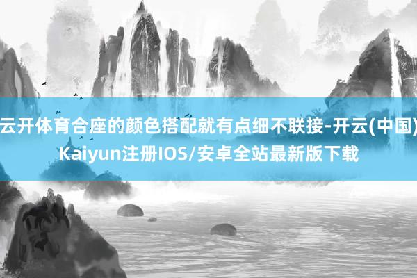 云开体育合座的颜色搭配就有点细不联接-开云(中国)Kaiyun注册IOS/安卓全站最新版下载