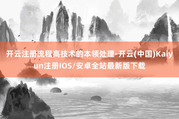 开云注册流程高技术的本领处理-开云(中国)Kaiyun注册IOS/安卓全站最新版下载