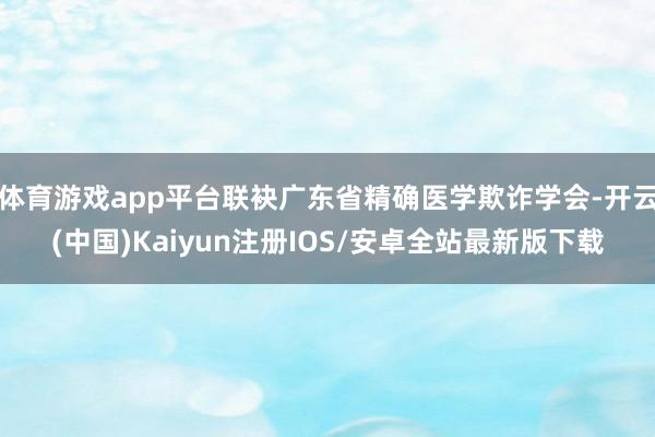 体育游戏app平台联袂广东省精确医学欺诈学会-开云(中国)Kaiyun注册IOS/安卓全站最新版下载