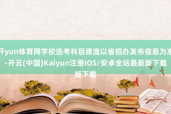 开yun体育网学校选考科目建造以省招办发布信息为准-开云(中国)Kaiyun注册IOS/安卓全站最新版下载