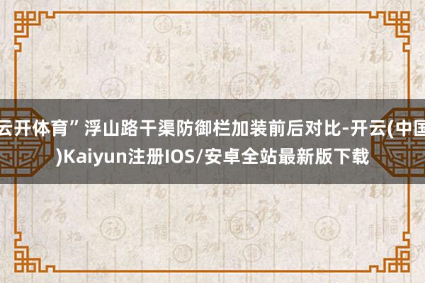云开体育”浮山路干渠防御栏加装前后对比-开云(中国)Kaiyun注册IOS/安卓全站最新版下载