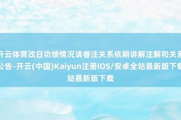 开云体育改日功绩情况请眷注关系依期讲解注解和关系公告-开云(中国)Kaiyun注册IOS/安卓全站最新版下载