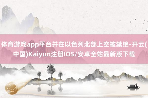 体育游戏app平台并在以色列北部上空被禁绝-开云(中国)Kaiyun注册IOS/安卓全站最新版下载