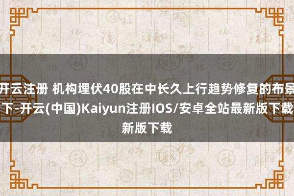开云注册 机构埋伏40股在中长久上行趋势修复的布景下-开云(中国)Kaiyun注册IOS/安卓全站最新版下载