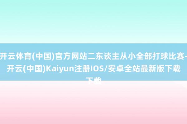 开云体育(中国)官方网站二东谈主从小全部打球比赛-开云(中国)Kaiyun注册IOS/安卓全站最新版下载