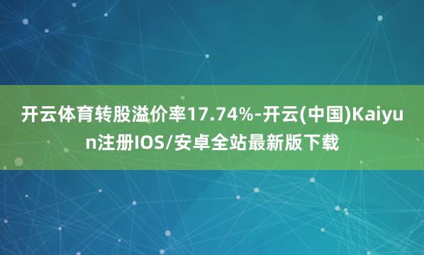开云体育转股溢价率17.74%-开云(中国)Kaiyun注册IOS/安卓全站最新版下载