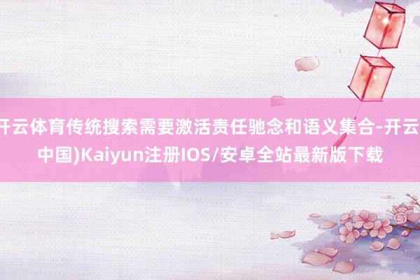 开云体育传统搜索需要激活责任驰念和语义集合-开云(中国)Kaiyun注册IOS/安卓全站最新版下载