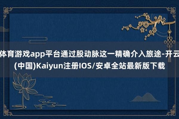 体育游戏app平台通过股动脉这一精确介入旅途-开云(中国)Kaiyun注册IOS/安卓全站最新版下载