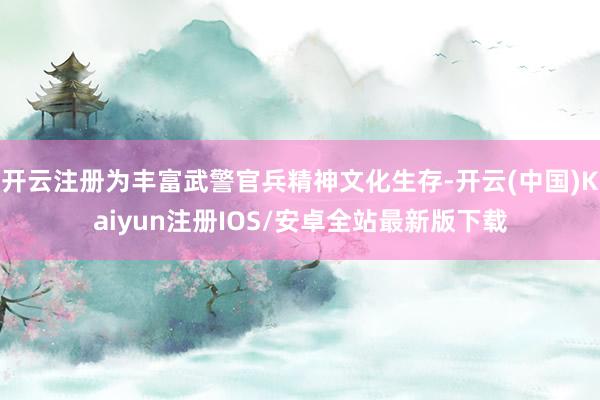 开云注册为丰富武警官兵精神文化生存-开云(中国)Kaiyun注册IOS/安卓全站最新版下载